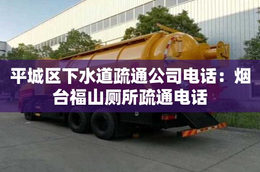 平城區(qū)下水道疏通公司電話：煙臺福山廁所疏通電話