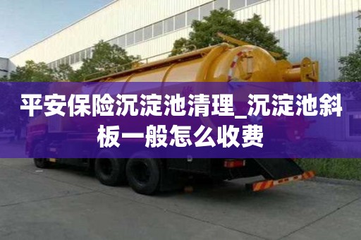 平安保險沉淀池清理_沉淀池斜板一般怎么收費