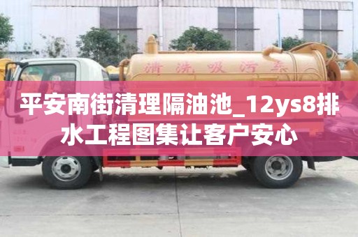 平安南街清理隔油池_12ys8排水工程圖集讓客戶安心