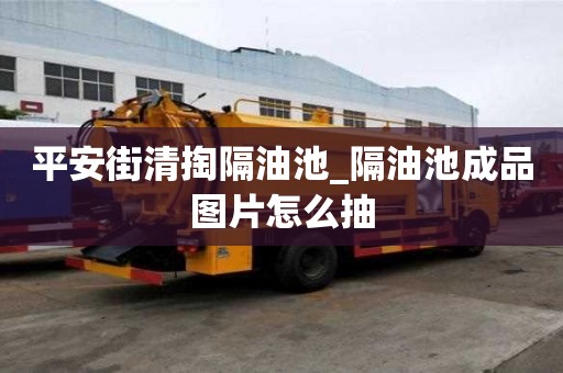 平安街清掏隔油池_隔油池成品圖片怎么抽