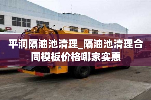 平洞隔油池清理_隔油池清理合同模板價格哪家實惠