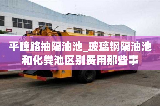 平疃路抽隔油池_玻璃鋼隔油池和化糞池區別費用那些事