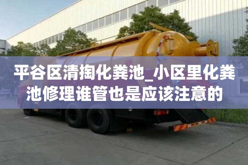 平谷區清掏化糞池_小區里化糞池修理誰管也是應該注意的