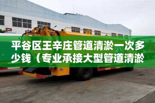 平谷區(qū)王辛莊管道清淤一次多少錢（專業(yè)承接大型管道清淤公司）
