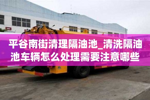 平谷南街清理隔油池_清洗隔油池車輛怎么處理需要注意哪些事