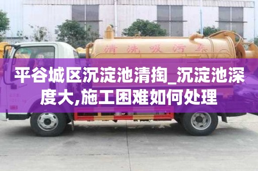 平谷城區(qū)沉淀池清掏_沉淀池深度大,施工困難如何處理