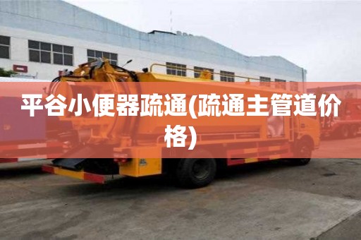平谷小便器疏通(疏通主管道價格)