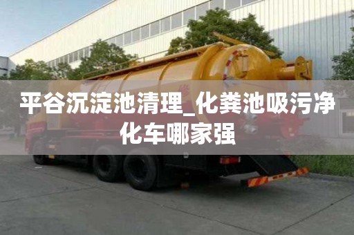 平谷沉淀池清理_化糞池吸污凈化車哪家強