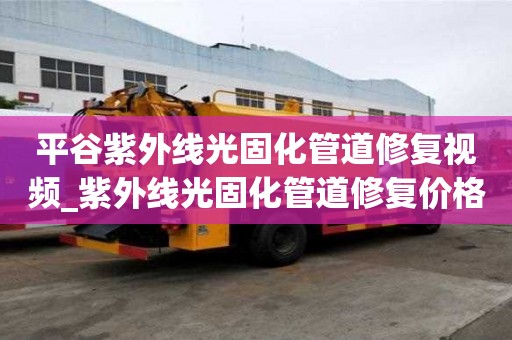 平谷紫外線光固化管道修復視頻_紫外線光固化管道修復價格