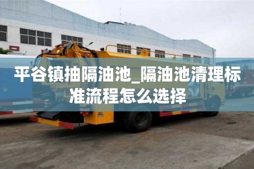 平谷鎮(zhèn)抽隔油池_隔油池清理標準流程怎么選擇