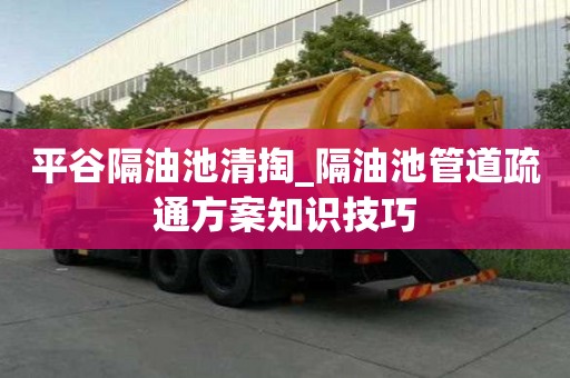 平谷隔油池清掏_隔油池管道疏通方案知識技巧