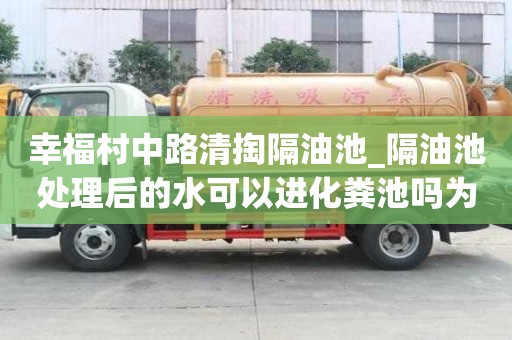 幸福村中路清掏隔油池_隔油池處理后的水可以進化糞池嗎為什么省心省力