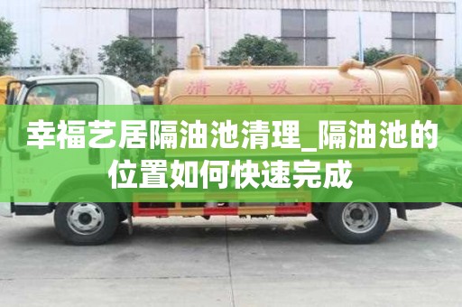 幸福藝居隔油池清理_隔油池的位置如何快速完成