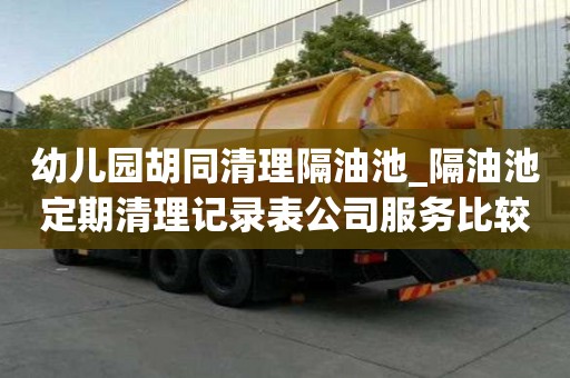 幼兒園胡同清理隔油池_隔油池定期清理記錄表公司服務比較好