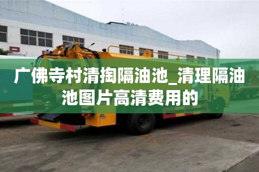 廣佛寺村清掏隔油池_清理隔油池圖片高清費(fèi)用的