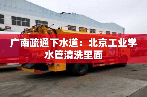 廣南疏通下水道：北京工業學水管清洗里面