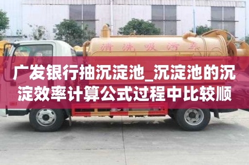廣發銀行抽沉淀池_沉淀池的沉淀效率計算公式過程中比較順利