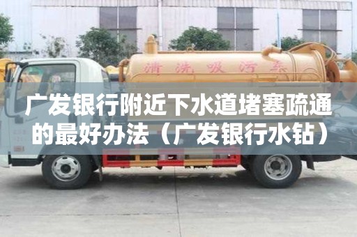 廣發銀行附近下水道堵塞疏通的最好辦法（廣發銀行水鉆）