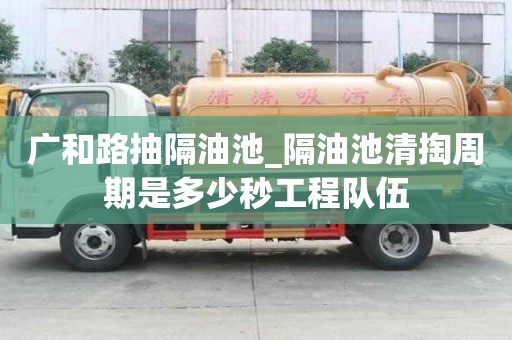 廣和路抽隔油池_隔油池清掏周期是多少秒工程隊伍