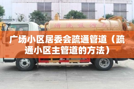 廣場小區居委會疏通管道（疏通小區主管道的方法）