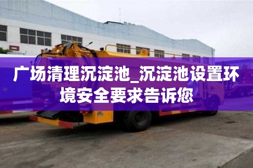 廣場清理沉淀池_沉淀池設置環境安全要求告訴您