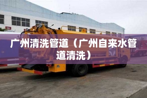 廣州清洗管道（廣州自來水管道清洗）