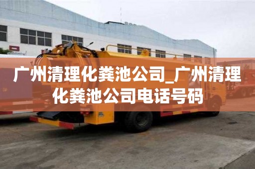 廣州清理化糞池公司_廣州清理化糞池公司電話號碼