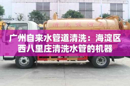 廣州自來水管道清洗：海淀區西八里莊清洗水管的機器