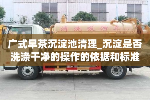 廣式早茶沉淀池清理_沉淀是否洗滌干凈的操作的依據和標準