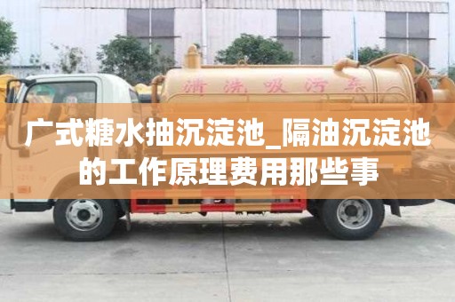 廣式糖水抽沉淀池_隔油沉淀池的工作原理費用那些事
