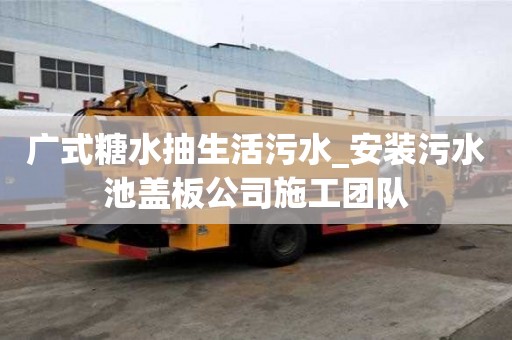 廣式糖水抽生活污水_安裝污水池蓋板公司施工團隊