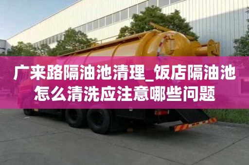廣來路隔油池清理_飯店隔油池怎么清洗應(yīng)注意哪些問題