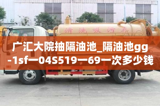 廣匯大院抽隔油池_隔油池gg-1sf一04S519一69一次多少錢