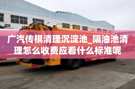 廣汽傳祺清理沉淀池_隔油池清理怎么收費應看什么標準呢