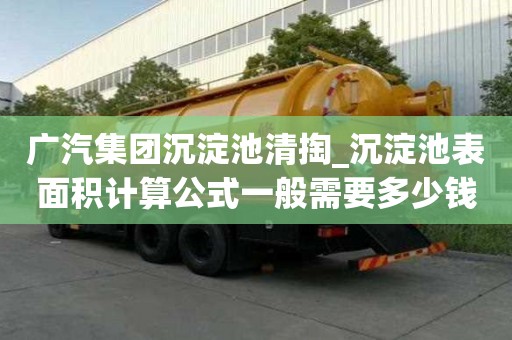 廣汽集團沉淀池清掏_沉淀池表面積計算公式一般需要多少錢