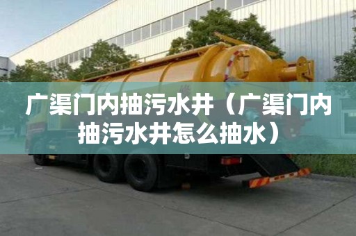 廣渠門(mén)內(nèi)抽污水井（廣渠門(mén)內(nèi)抽污水井怎么抽水）