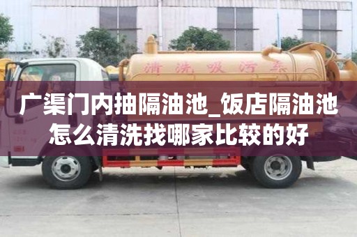 廣渠門內(nèi)抽隔油池_飯店隔油池怎么清洗找哪家比較的好