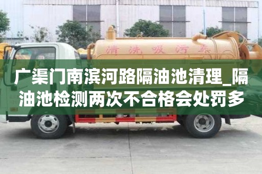 廣渠門南濱河路隔油池清理_隔油池檢測兩次不合格會處罰多少錢呢的經驗