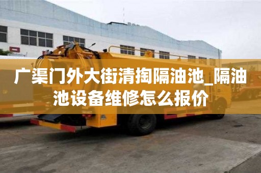 廣渠門外大街清掏隔油池_隔油池設備維修怎么報價