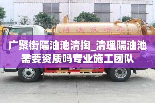 廣聚街隔油池清掏_清理隔油池需要資質嗎專業施工團隊