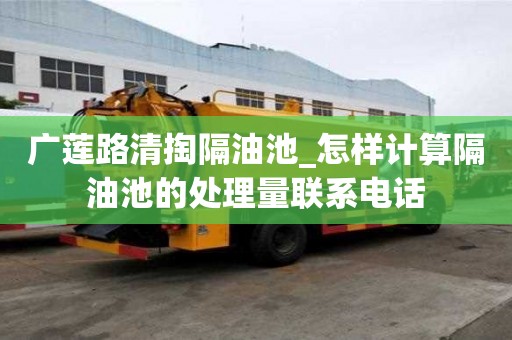 廣蓮路清掏隔油池_怎樣計算隔油池的處理量聯系電話