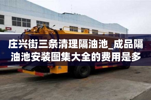 莊興街三條清理隔油池_成品隔油池安裝圖集大全的費用是多少