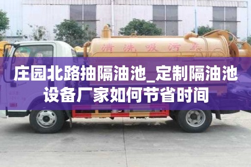 莊園北路抽隔油池_定制隔油池設(shè)備廠家如何節(jié)省時(shí)間