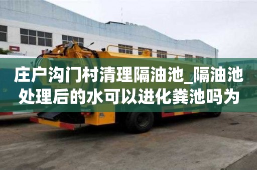 莊戶溝門村清理隔油池_隔油池處理后的水可以進(jìn)化糞池嗎為什么廠家電話