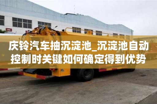 慶鈴汽車抽沉淀池_沉淀池自動控制時關鍵如何確定得到優(yōu)勢
