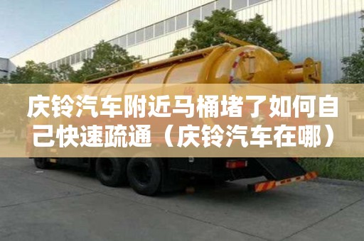 慶鈴汽車附近馬桶堵了如何自己快速疏通（慶鈴汽車在哪）