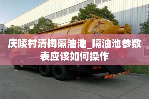 慶陵村清掏隔油池_隔油池參數表應該如何操作