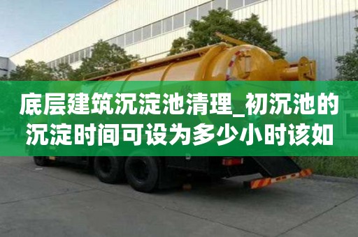 底層建筑沉淀池清理_初沉池的沉淀時間可設為多少小時該如何分類