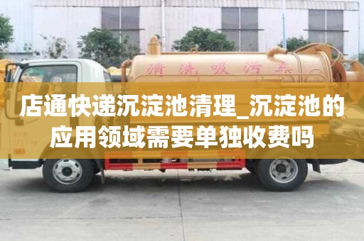 店通快遞沉淀池清理_沉淀池的應用領域需要單獨收費嗎