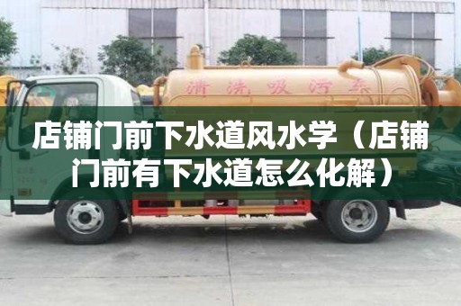 店鋪門前下水道風水學（店鋪門前有下水道怎么化解）